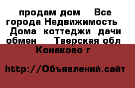 продам дом. - Все города Недвижимость » Дома, коттеджи, дачи обмен   . Тверская обл.,Конаково г.